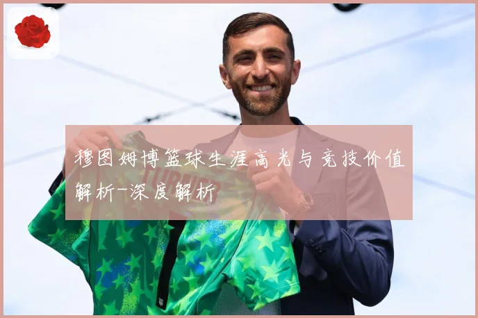 穆图姆博篮球生涯高光与竞技价值解析-深度解析
