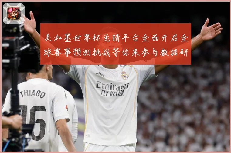 美加墨世界杯竞猜平台全面开启全球赛事预测挑战等你来参与数据研判-深度解析