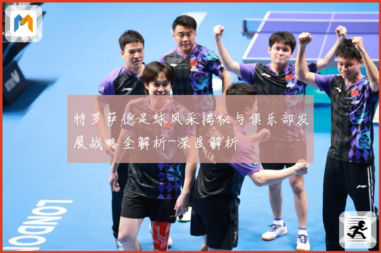 特罗萨德足球风采揭秘与俱乐部发展战略全解析-深度解析