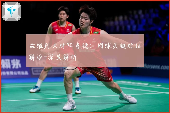 兹维列夫对阵鲁德：网球关键对位解读-深度解析