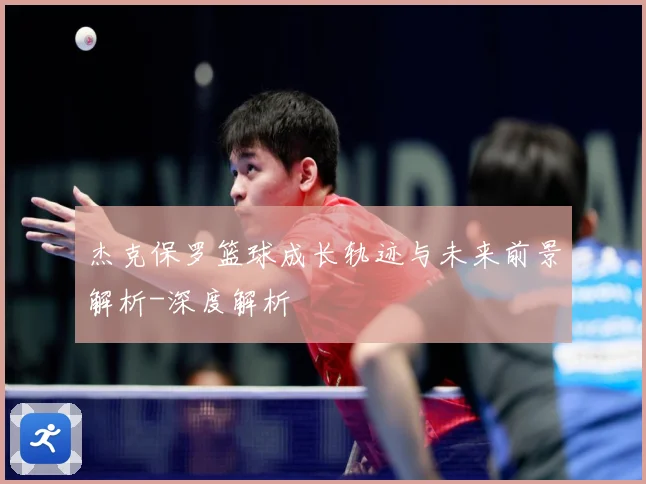 杰克保罗篮球成长轨迹与未来前景解析-深度解析