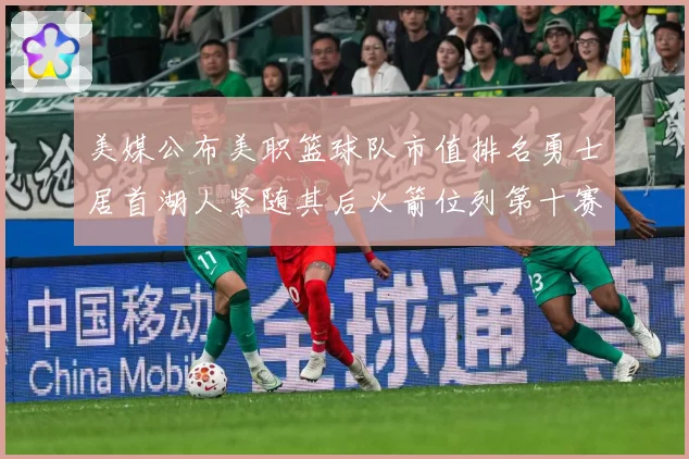 美媒公布美职篮球队市值排名勇士居首湖人紧随其后火箭位列第十赛场复盘-深度解析