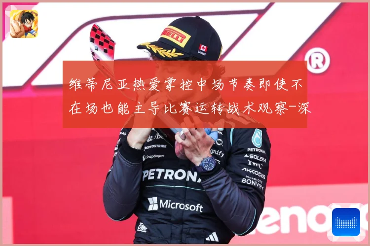 维蒂尼亚热爱掌控中场节奏即使不在场也能主导比赛运转战术观察-深度解析
