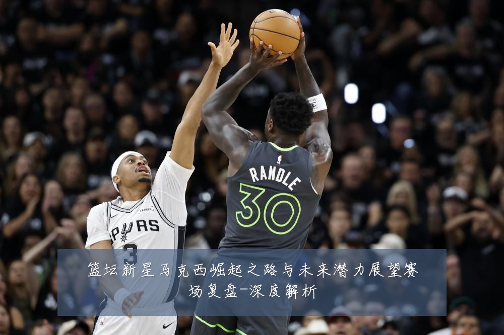 篮坛新星马克西崛起之路与未来潜力展望赛场复盘-深度解析