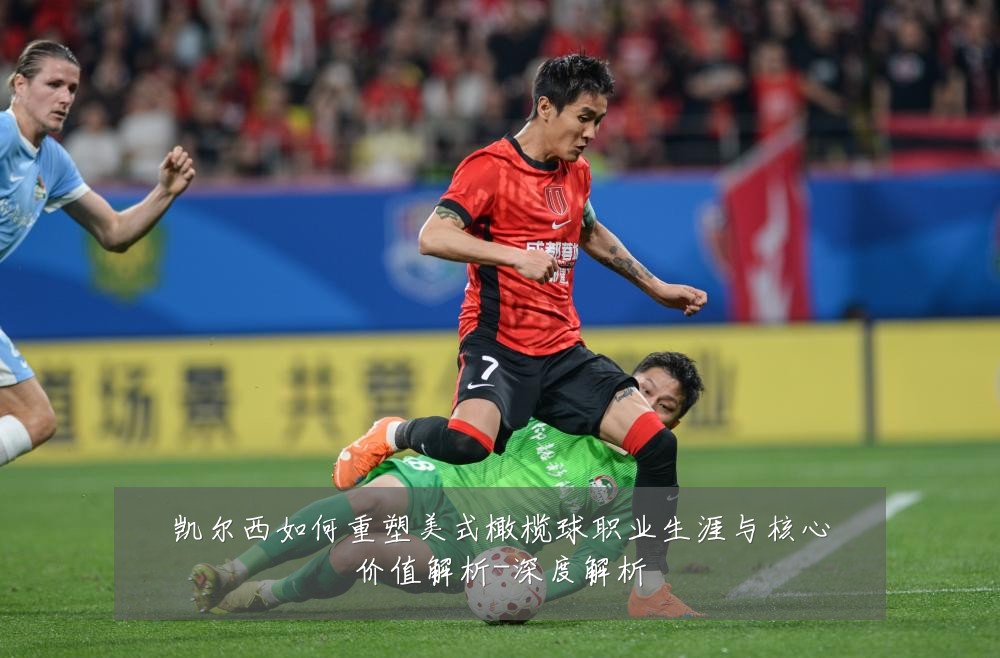 凯尔西如何重塑美式橄榄球职业生涯与核心价值解析-深度解析
