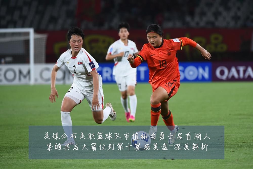 美媒公布美职篮球队市值排名勇士居首湖人紧随其后火箭位列第十赛场复盘-深度解析