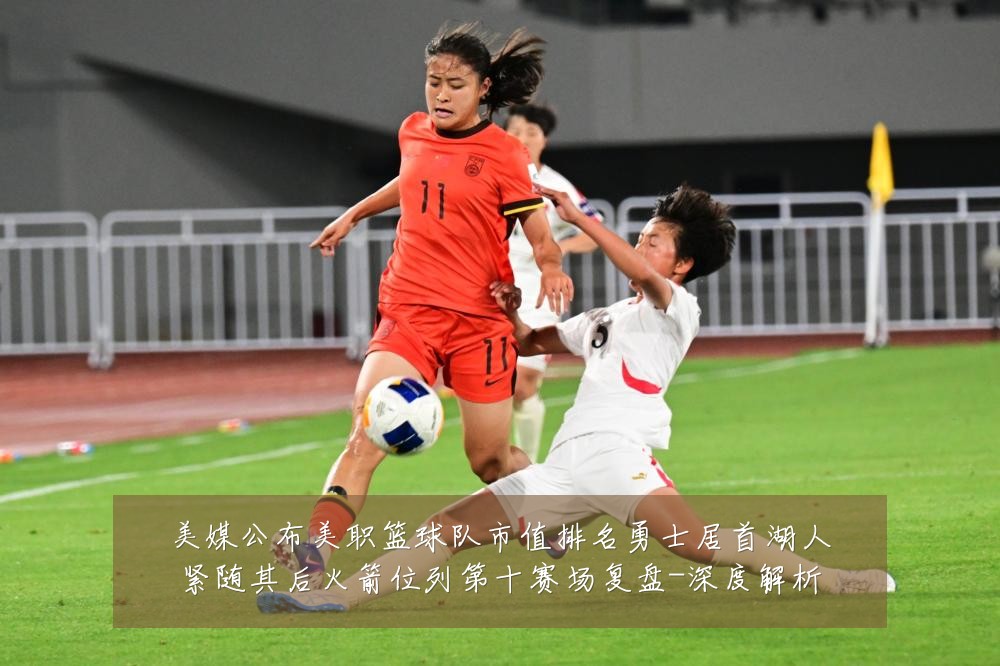 美媒公布美职篮球队市值排名勇士居首湖人紧随其后火箭位列第十赛场复盘-深度解析