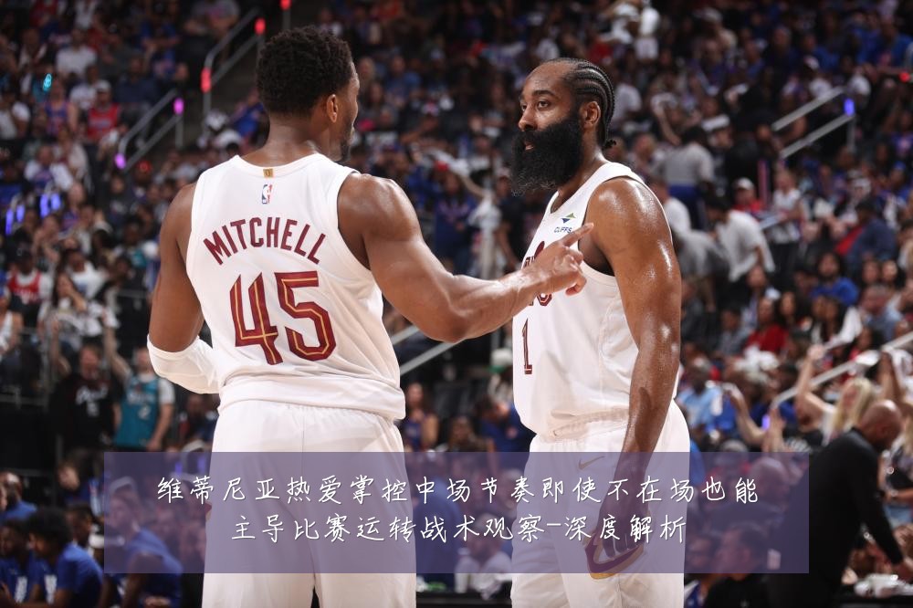 维蒂尼亚热爱掌控中场节奏即使不在场也能主导比赛运转战术观察-深度解析